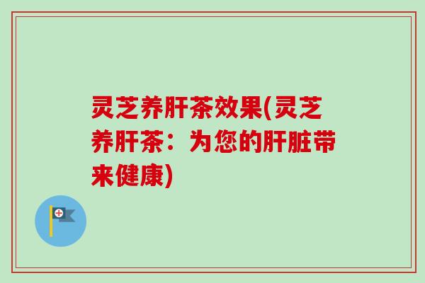 灵芝养肝茶效果(灵芝养肝茶:为您的肝脏带来健康)-第1张图片-卓越灵芝孢子粉 灵芝养肝茶效果(灵芝养肝茶:为您的肝脏带来健康)-第1张图片-卓越灵芝孢子粉