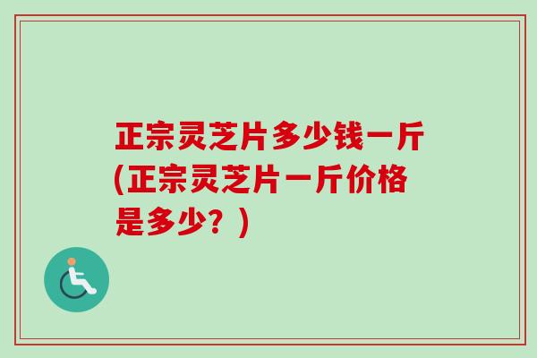正宗灵芝片多少钱一斤(正宗灵芝片一斤价格是多少？)-第1张图片-卓越灵芝孢子粉