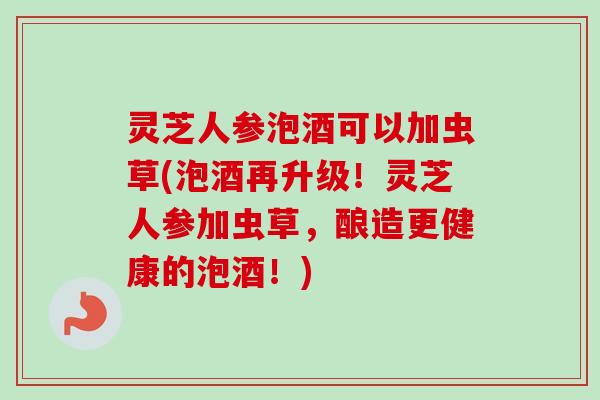 灵芝人参泡酒可以加虫草(泡酒再升级!灵芝人参加虫草,酿造更健康的泡酒!)-第1张图片-卓越灵芝孢子粉 灵芝人参泡酒可以加虫草(泡酒再升级!灵芝人参加虫草,酿造更健康的泡酒!)-第1张图片-卓越灵芝孢子粉