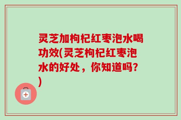 灵芝加枸杞红枣泡水喝功效(灵芝枸杞红枣泡水的好处，你知道吗？)-第1张图片-卓越灵芝孢子粉