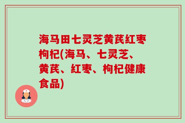 海马田七灵芝黄芪红枣枸杞(海马、七灵芝、黄芪、红枣、枸杞健康食品)-第1张图片-卓越灵芝孢子粉