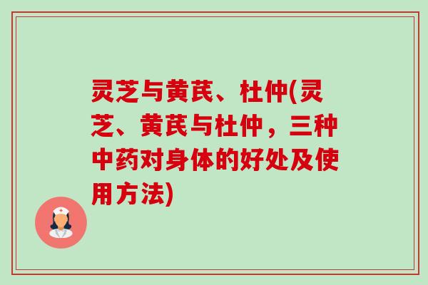 灵芝与黄芪、杜仲(灵芝、黄芪与杜仲,三种中药对身体的好处及使用方法)-第1张图片-卓越灵芝孢子粉 灵芝与黄芪、杜仲(灵芝、黄芪与杜仲,三种中药对身体的好处及使用方法)-第1张图片-卓越灵芝孢子粉