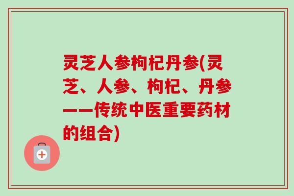 灵芝人参枸杞丹参(灵芝、人参、枸杞、丹参——传统中医重要药材的组合)-第1张图片-卓越灵芝孢子粉 灵芝人参枸杞丹参(灵芝、人参、枸杞、丹参——传统中医重要药材的组合)-第1张图片-卓越灵芝孢子粉