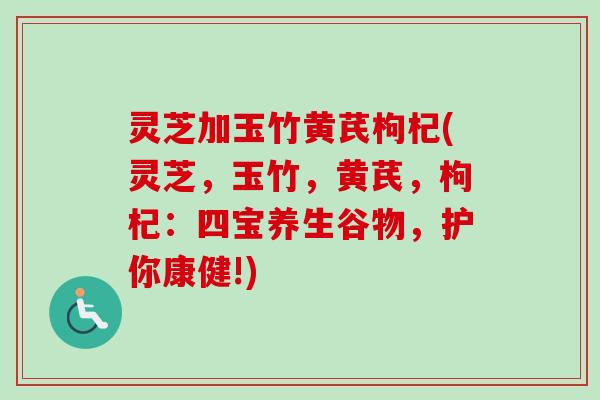 灵芝加玉竹黄芪枸杞(灵芝,玉竹,黄芪,枸杞:四宝养生谷物,护你康健!)-第1张图片-卓越灵芝孢子粉 灵芝加玉竹黄芪枸杞(灵芝,玉竹,黄芪,枸杞:四宝养生谷物,护你康健!)-第1张图片-卓越灵芝孢子粉