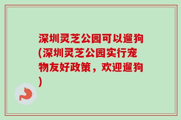 深圳灵芝公园可以遛狗(深圳灵芝公园实行宠物友好政策，欢迎遛狗)-第1张图片-卓越灵芝孢子粉