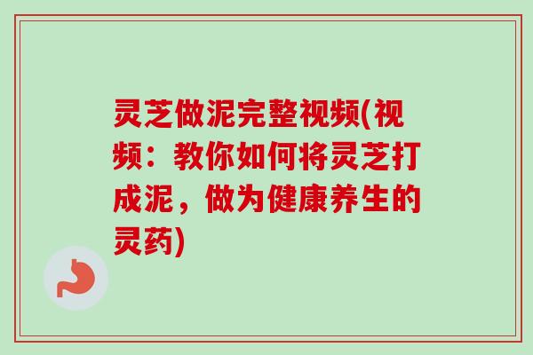 灵芝做泥完整视频(视频:教你如何将灵芝打成泥,做为健康养生的灵药)-第1张图片-卓越灵芝孢子粉 灵芝做泥完整视频(视频:教你如何将灵芝打成泥,做为健康养生的灵药)-第1张图片-卓越灵芝孢子粉