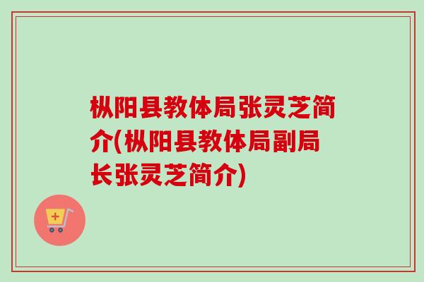 枞阳县教体局张灵芝简介(枞阳县教体局副局长张灵芝简介)-第1张图片-卓越灵芝孢子粉