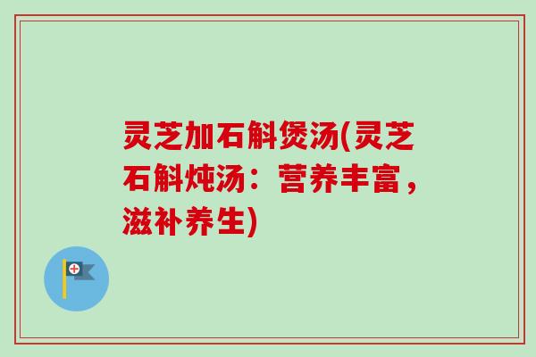 灵芝加石斛煲汤(灵芝石斛炖汤:营养丰富,滋补养生)-第1张图片-卓越灵芝孢子粉 灵芝加石斛煲汤(灵芝石斛炖汤:营养丰富,滋补养生)-第1张图片-卓越灵芝孢子粉