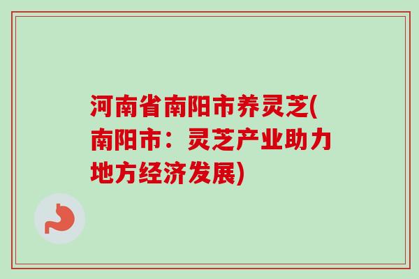 河南省南阳市养灵芝(南阳市:灵芝产业助力地方经济发展)-第1张图片-卓越灵芝孢子粉 河南省南阳市养灵芝(南阳市:灵芝产业助力地方经济发展)-第1张图片-卓越灵芝孢子粉