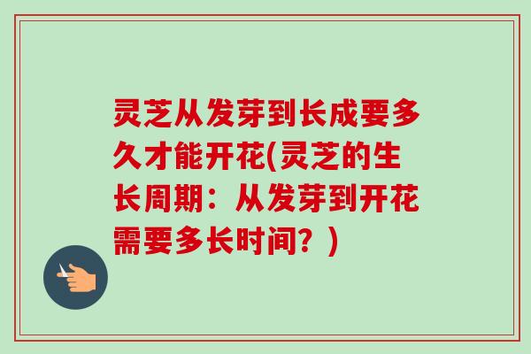 灵芝从发芽到长成要多久才能开花(灵芝的生长周期:从发芽到开花需要多长时间?)-第1张图片-卓越灵芝孢子粉 灵芝从发芽到长成要多久才能开花(灵芝的生长周期:从发芽到开花需要多长时间?)-第1张图片-卓越灵芝孢子粉