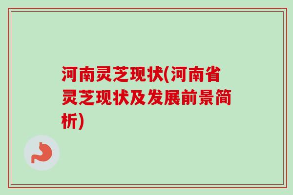 河南灵芝现状(河南省灵芝现状及发展前景简析)-第1张图片-卓越灵芝孢子粉