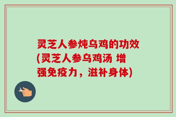 灵芝人参炖乌鸡的功效(灵芝人参乌鸡汤 增强免疫力,滋补身体)-第1张图片-卓越灵芝孢子粉 灵芝人参炖乌鸡的功效(灵芝人参乌鸡汤 增强免疫力,滋补身体)-第1张图片-卓越灵芝孢子粉