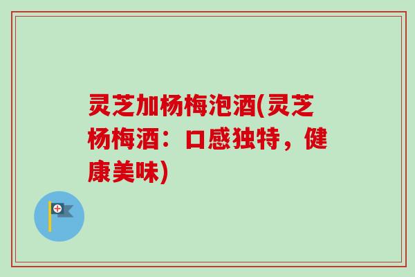 灵芝加杨梅泡酒(灵芝杨梅酒:口感独特,健康美味)-第1张图片-卓越灵芝孢子粉 灵芝加杨梅泡酒(灵芝杨梅酒:口感独特,健康美味)-第1张图片-卓越灵芝孢子粉