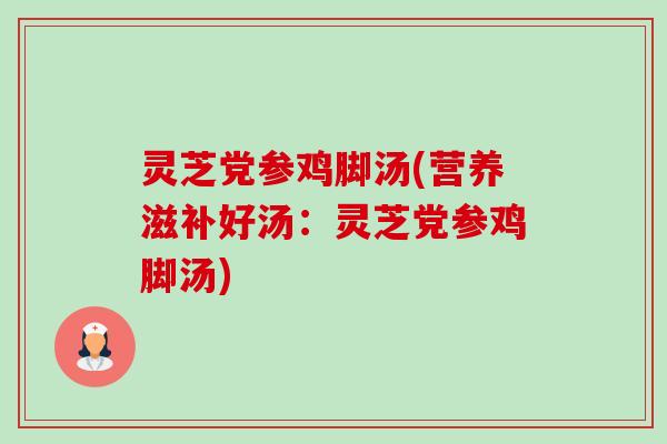 灵芝党参鸡脚汤(营养滋补好汤：灵芝党参鸡脚汤)-第1张图片-卓越灵芝孢子粉