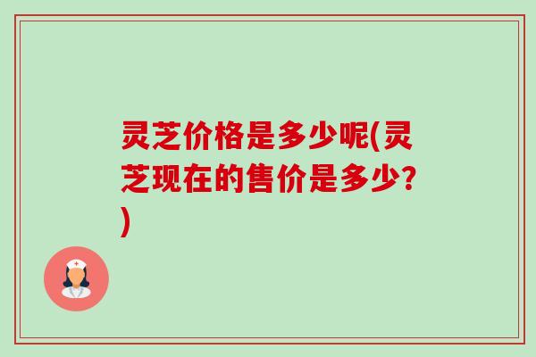 灵芝价格是多少呢(灵芝现在的售价是多少?)-第1张图片-卓越灵芝孢子粉 灵芝价格是多少呢(灵芝现在的售价是多少?)-第1张图片-卓越灵芝孢子粉
