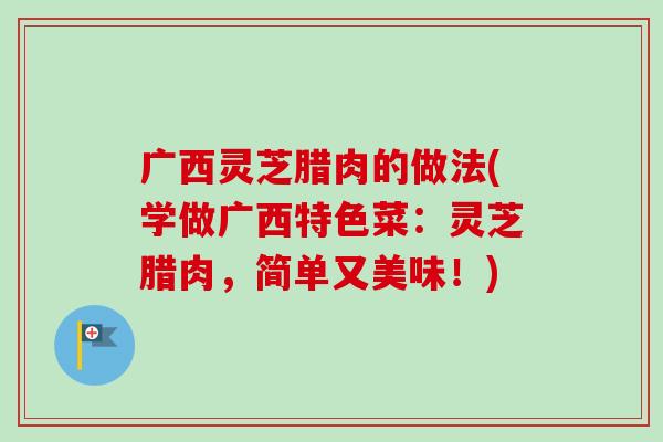 广西灵芝腊肉的做法(学做广西特色菜:灵芝腊肉,简单又美味!)-第1张图片-卓越灵芝孢子粉 广西灵芝腊肉的做法(学做广西特色菜:灵芝腊肉,简单又美味!)-第1张图片-卓越灵芝孢子粉
