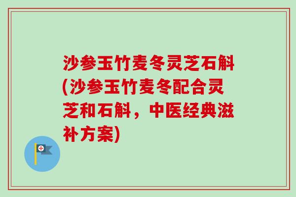 沙参玉竹麦冬灵芝石斛(沙参玉竹麦冬配合灵芝和石斛,中医经典滋补方案)-第1张图片-卓越灵芝孢子粉 沙参玉竹麦冬灵芝石斛(沙参玉竹麦冬配合灵芝和石斛,中医经典滋补方案)-第1张图片-卓越灵芝孢子粉