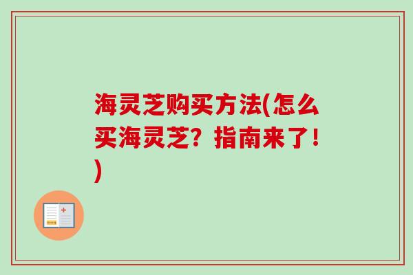 海灵芝购买方法(怎么买海灵芝?指南来了!)-第1张图片-卓越灵芝孢子粉 海灵芝购买方法(怎么买海灵芝?指南来了!)-第1张图片-卓越灵芝孢子粉
