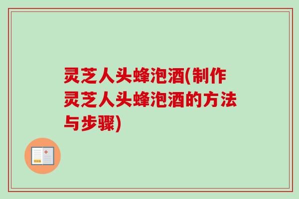 灵芝人头蜂泡酒(制作灵芝人头蜂泡酒的方法与步骤)-第1张图片-卓越灵芝孢子粉 灵芝人头蜂泡酒(制作灵芝人头蜂泡酒的方法与步骤)-第1张图片-卓越灵芝孢子粉