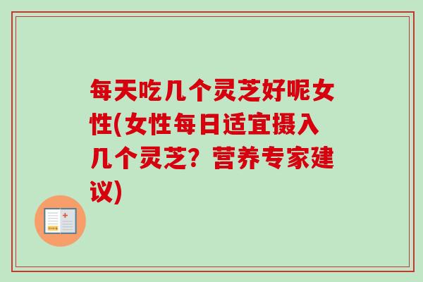 每天吃几个灵芝好呢女性(女性每日适宜摄入几个灵芝？营养专家建议)-第1张图片-卓越灵芝孢子粉
