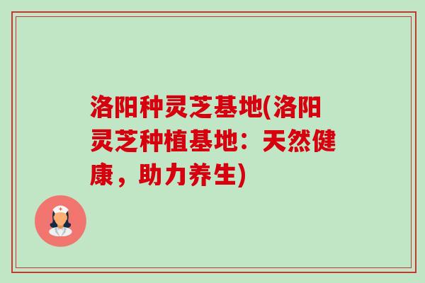 洛阳种灵芝基地(洛阳灵芝种植基地:天然健康,助力养生)-第1张图片-卓越灵芝孢子粉 洛阳种灵芝基地(洛阳灵芝种植基地:天然健康,助力养生)-第1张图片-卓越灵芝孢子粉