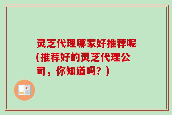 灵芝代理哪家好推荐呢(推荐好的灵芝代理公司,你知道吗?)-第1张图片-卓越灵芝孢子粉 灵芝代理哪家好推荐呢(推荐好的灵芝代理公司,你知道吗?)-第1张图片-卓越灵芝孢子粉