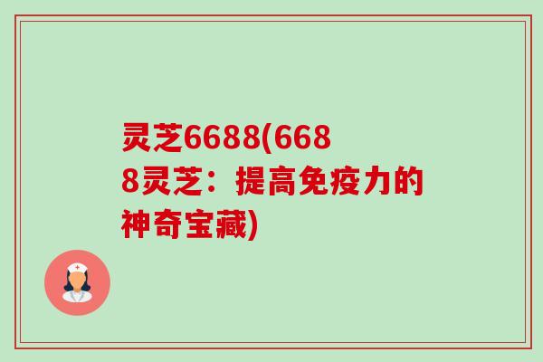灵芝6688(6688灵芝:提高免疫力的神奇宝藏)-第1张图片-卓越灵芝孢子粉 灵芝6688(6688灵芝:提高免疫力的神奇宝藏)-第1张图片-卓越灵芝孢子粉