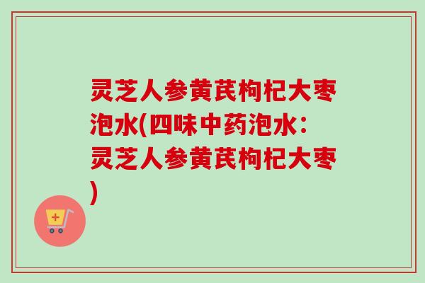 灵芝人参黄芪枸杞大枣泡水(四味中药泡水:灵芝人参黄芪枸杞大枣)-第1张图片-卓越灵芝孢子粉 灵芝人参黄芪枸杞大枣泡水(四味中药泡水:灵芝人参黄芪枸杞大枣)-第1张图片-卓越灵芝孢子粉