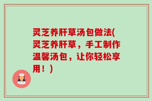 灵芝养肝草汤包做法(灵芝养肝草,手工制作温馨汤包,让你轻松享用!)-第1张图片-卓越灵芝孢子粉 灵芝养肝草汤包做法(灵芝养肝草,手工制作温馨汤包,让你轻松享用!)-第1张图片-卓越灵芝孢子粉