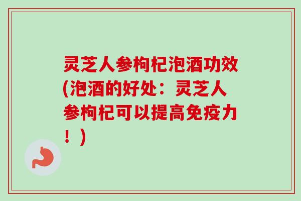 灵芝人参枸杞泡酒功效(泡酒的好处:灵芝人参枸杞可以提高免疫力!)-第1张图片-卓越灵芝孢子粉 灵芝人参枸杞泡酒功效(泡酒的好处:灵芝人参枸杞可以提高免疫力!)-第1张图片-卓越灵芝孢子粉