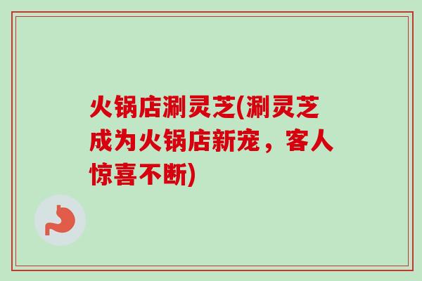 火锅店涮灵芝(涮灵芝成为火锅店新宠,客人惊喜不断)-第1张图片-卓越灵芝孢子粉 火锅店涮灵芝(涮灵芝成为火锅店新宠,客人惊喜不断)-第1张图片-卓越灵芝孢子粉