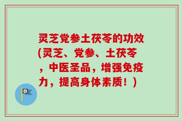 灵芝党参土茯苓的功效(灵芝、党参、土茯苓,中医圣品,增强免疫力,提高身体素质!)-第1张图片-卓越灵芝孢子粉 灵芝党参土茯苓的功效(灵芝、党参、土茯苓,中医圣品,增强免疫力,提高身体素质!)-第1张图片-卓越灵芝孢子粉
