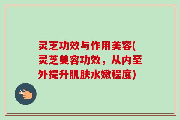 灵芝功效与作用美容(灵芝美容功效,从内至外提升肌肤水嫩程度)-第1张图片-卓越灵芝孢子粉 灵芝功效与作用美容(灵芝美容功效,从内至外提升肌肤水嫩程度)-第1张图片-卓越灵芝孢子粉