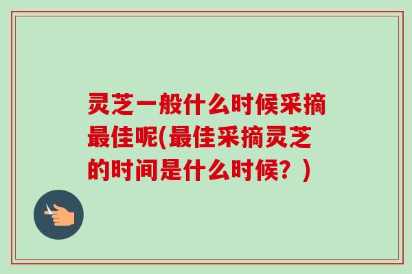 灵芝一般什么时候采摘最佳呢(最佳采摘灵芝的时间是什么时候?)-第1张图片-卓越灵芝孢子粉 灵芝一般什么时候采摘最佳呢(最佳采摘灵芝的时间是什么时候?)-第1张图片-卓越灵芝孢子粉