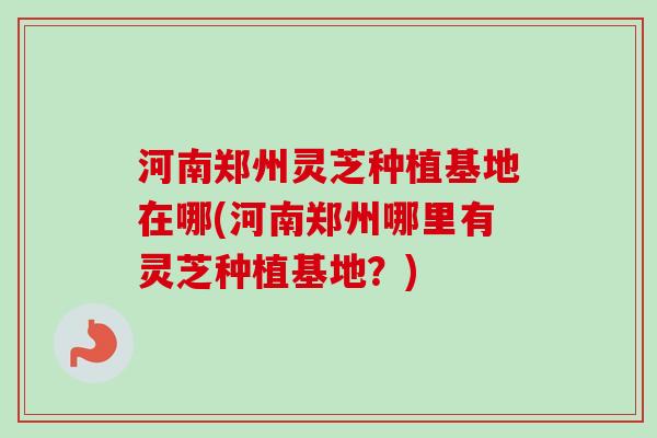 河南郑州灵芝种植基地在哪(河南郑州哪里有灵芝种植基地?)-第1张图片-卓越灵芝孢子粉 河南郑州灵芝种植基地在哪(河南郑州哪里有灵芝种植基地?)-第1张图片-卓越灵芝孢子粉