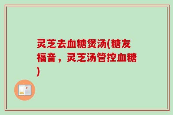 灵芝去血糖煲汤(糖友福音,灵芝汤管控血糖)-第1张图片-卓越灵芝孢子粉 灵芝去血糖煲汤(糖友福音,灵芝汤管控血糖)-第1张图片-卓越灵芝孢子粉
