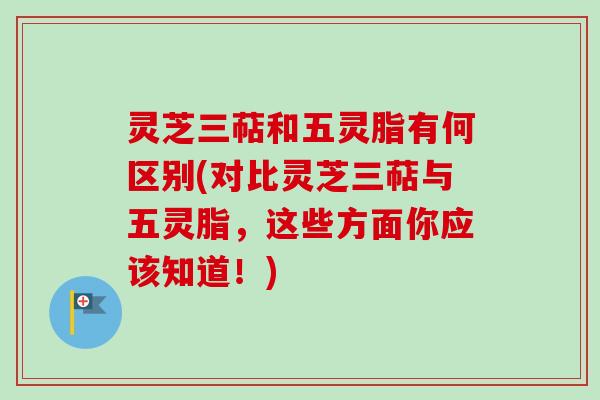 灵芝三萜和五灵脂有何区别(对比灵芝三萜与五灵脂,这些方面你应该知道!)-第1张图片-卓越灵芝孢子粉 灵芝三萜和五灵脂有何区别(对比灵芝三萜与五灵脂,这些方面你应该知道!)-第1张图片-卓越灵芝孢子粉