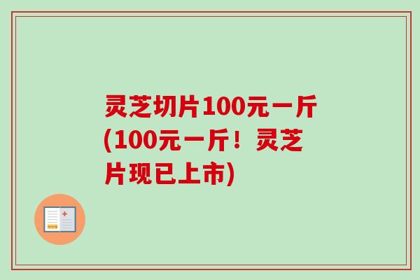 灵芝切片100元一斤(100元一斤!灵芝片现已上市)-第1张图片-卓越灵芝孢子粉 灵芝切片100元一斤(100元一斤!灵芝片现已上市)-第1张图片-卓越灵芝孢子粉