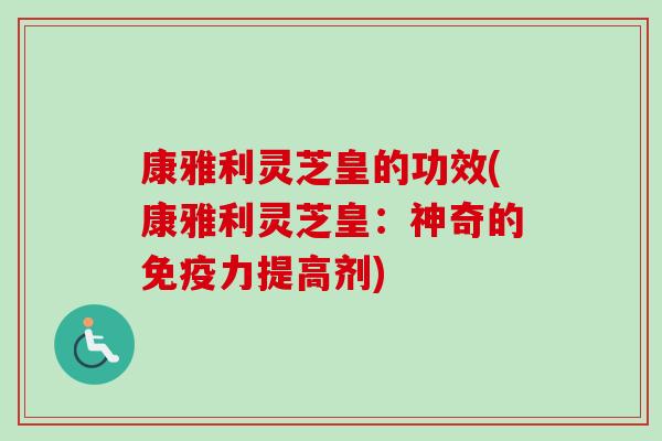 康雅利灵芝皇的功效(康雅利灵芝皇：神奇的免疫力提高剂)-第1张图片-卓越灵芝孢子粉
