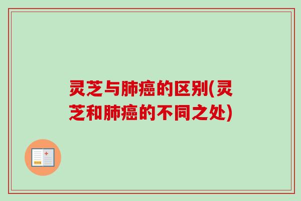 灵芝与肺癌的区别(灵芝和肺癌的不同之处)-第1张图片-卓越灵芝孢子粉 灵芝与肺癌的区别(灵芝和肺癌的不同之处)-第1张图片-卓越灵芝孢子粉