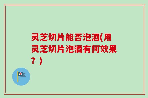 灵芝切片能否泡酒(用灵芝切片泡酒有何效果?)-第1张图片-卓越灵芝孢子粉 灵芝切片能否泡酒(用灵芝切片泡酒有何效果?)-第1张图片-卓越灵芝孢子粉
