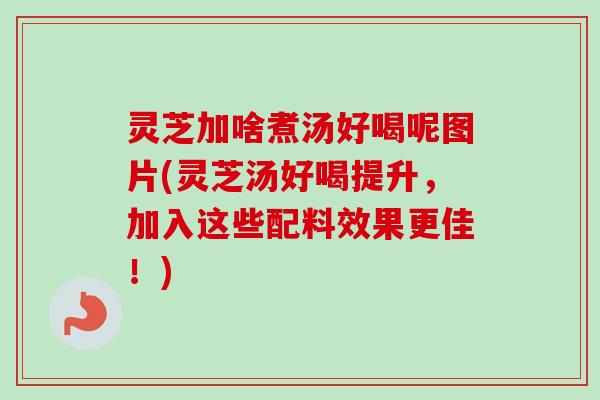 灵芝加啥煮汤好喝呢图片(灵芝汤好喝提升，加入这些配料效果更佳！)-第1张图片-卓越灵芝孢子粉