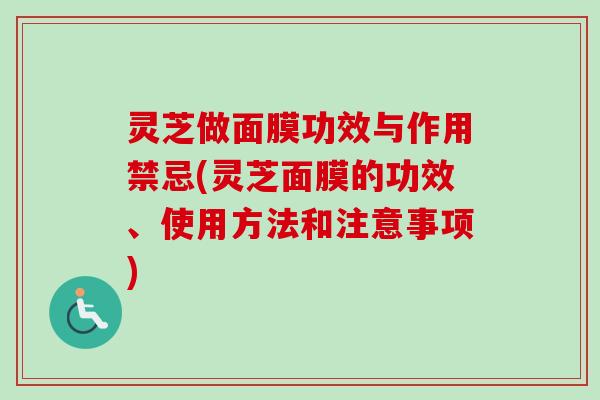 灵芝做面膜功效与作用禁忌(灵芝面膜的功效、使用方法和注意事项)-第1张图片-卓越灵芝孢子粉
