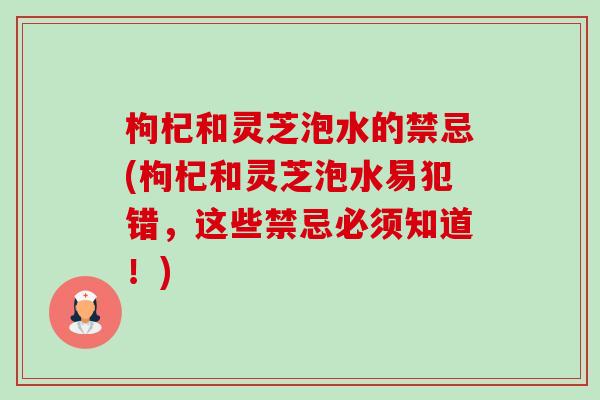 枸杞和灵芝泡水的禁忌(枸杞和灵芝泡水易犯错,这些禁忌必须知道!)-第1张图片-卓越灵芝孢子粉 枸杞和灵芝泡水的禁忌(枸杞和灵芝泡水易犯错,这些禁忌必须知道!)-第1张图片-卓越灵芝孢子粉