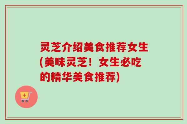 灵芝介绍美食推荐女生(美味灵芝!女生必吃的精华美食推荐)-第1张图片-卓越灵芝孢子粉 灵芝介绍美食推荐女生(美味灵芝!女生必吃的精华美食推荐)-第1张图片-卓越灵芝孢子粉