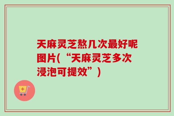 天麻灵芝熬几次最好呢图片(“天麻灵芝多次浸泡可提效”)-第1张图片-卓越灵芝孢子粉 天麻灵芝熬几次最好呢图片(“天麻灵芝多次浸泡可提效”)-第1张图片-卓越灵芝孢子粉