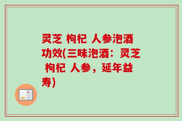 灵芝 枸杞 人参泡酒功效(三味泡酒：灵芝 枸杞 人参，延年益寿)-第1张图片-卓越灵芝孢子粉