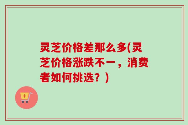 灵芝价格差那么多(灵芝价格涨跌不一,消费者如何挑选?)-第1张图片-卓越灵芝孢子粉 灵芝价格差那么多(灵芝价格涨跌不一,消费者如何挑选?)-第1张图片-卓越灵芝孢子粉