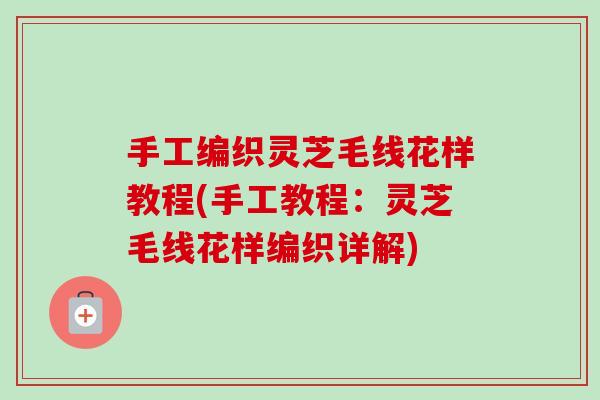 手工编织灵芝毛线花样教程(手工教程:灵芝毛线花样编织详解)-第1张图片-卓越灵芝孢子粉 手工编织灵芝毛线花样教程(手工教程:灵芝毛线花样编织详解)-第1张图片-卓越灵芝孢子粉