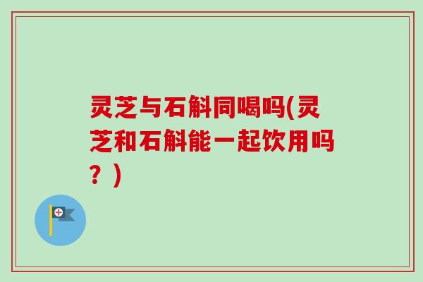 灵芝与石斛同喝吗(灵芝和石斛能一起饮用吗？)-第1张图片-卓越灵芝孢子粉